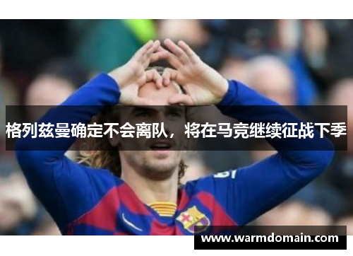 格列兹曼确定不会离队，将在马竞继续征战下季