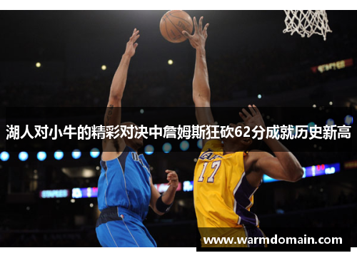 湖人对小牛的精彩对决中詹姆斯狂砍62分成就历史新高