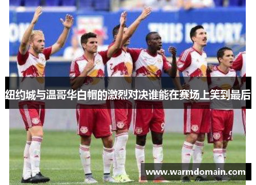 纽约城与温哥华白帽的激烈对决谁能在赛场上笑到最后