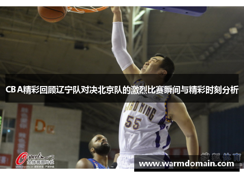 CBA精彩回顾辽宁队对决北京队的激烈比赛瞬间与精彩时刻分析