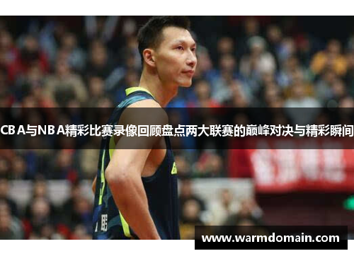 CBA与NBA精彩比赛录像回顾盘点两大联赛的巅峰对决与精彩瞬间