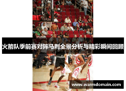 火箭队季前赛对阵马刺全景分析与精彩瞬间回顾