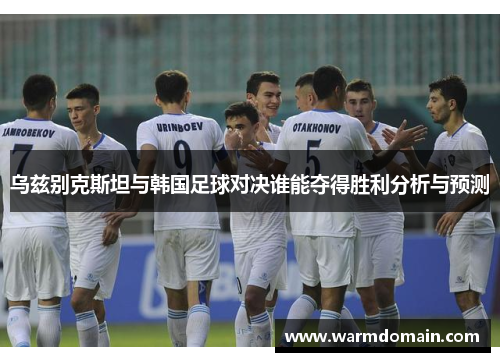 乌兹别克斯坦与韩国足球对决谁能夺得胜利分析与预测