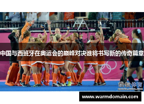 中国与西班牙在奥运会的巅峰对决谁将书写新的传奇篇章