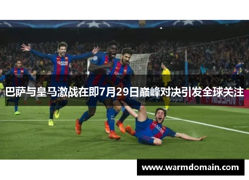 巴萨与皇马激战在即7月29日巅峰对决引发全球关注